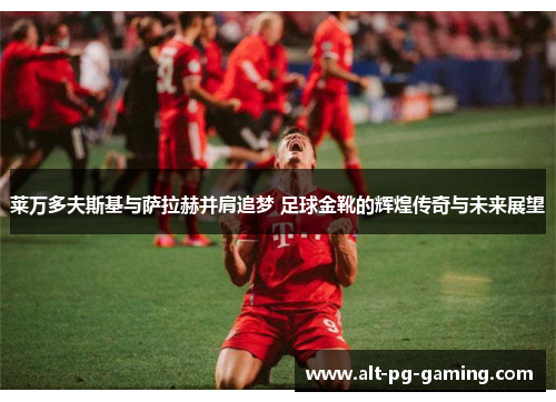 莱万多夫斯基与萨拉赫并肩追梦 足球金靴的辉煌传奇与未来展望