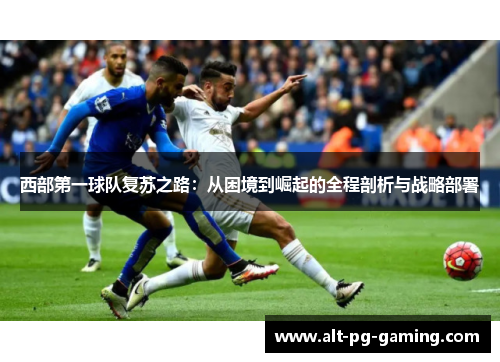 西部第一球队复苏之路：从困境到崛起的全程剖析与战略部署