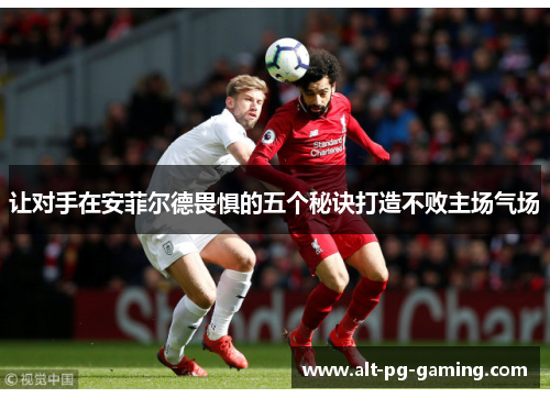 让对手在安菲尔德畏惧的五个秘诀打造不败主场气场