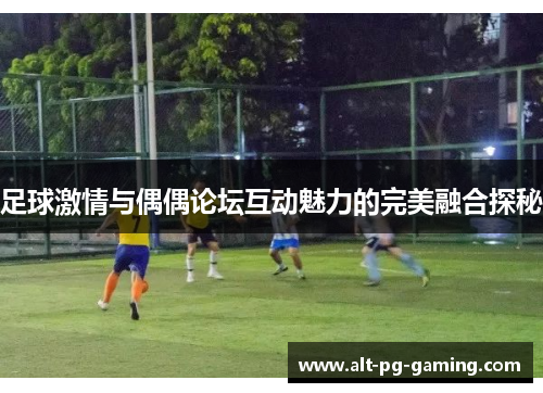 足球激情与偶偶论坛互动魅力的完美融合探秘 足球激情与偶偶论坛互动魅力的完美融合探秘