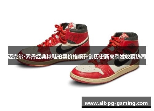 迈克尔·乔丹经典球鞋拍卖价格飙升创历史新高引发收藏热潮