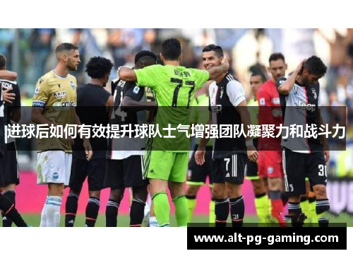 进球后如何有效提升球队士气增强团队凝聚力和战斗力 进球后如何有效提升球队士气增强团队凝聚力和战斗力