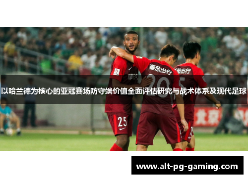 以哈兰德为核心的亚冠赛场防守端价值全面评估研究与战术体系及现代足球 以哈兰德为核心的亚冠赛场防守端价值全面评估研究与战术体系及现代足球
