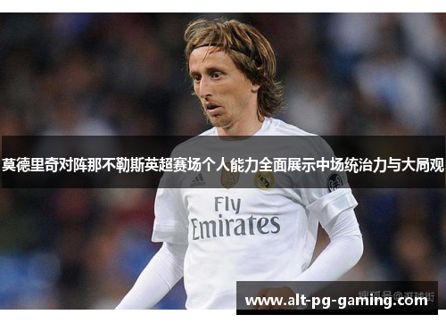 莫德里奇对阵那不勒斯英超赛场个人能力全面展示中场统治力与大局观 莫德里奇对阵那不勒斯英超赛场个人能力全面展示中场统治力与大局观