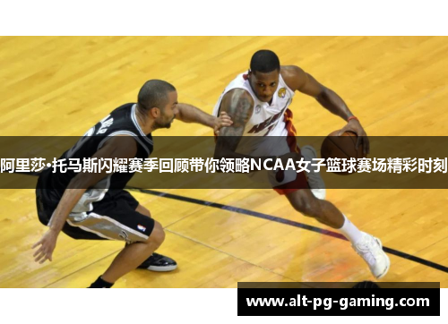 阿里莎·托马斯闪耀赛季回顾带你领略NCAA女子篮球赛场精彩时刻
