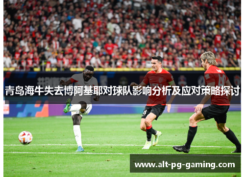 青岛海牛失去博阿基耶对球队影响分析及应对策略探讨