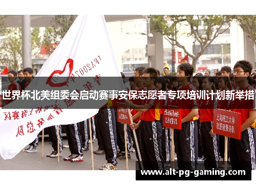 世界杯北美组委会启动赛事安保志愿者专项培训计划新举措